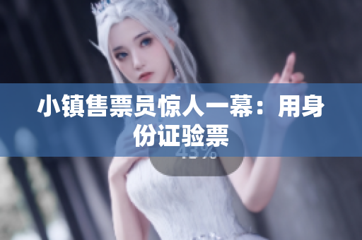 小镇售票员惊人一幕：用身份证验票