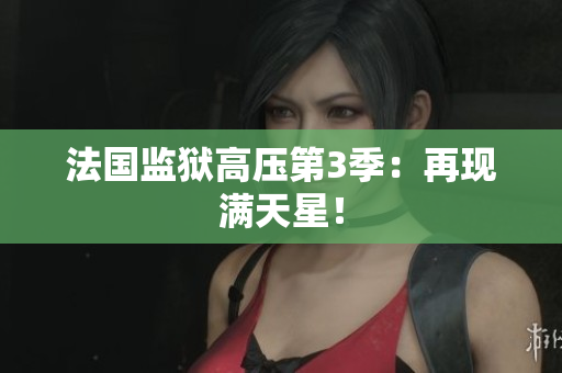 法国监狱高压第3季：再现满天星！
