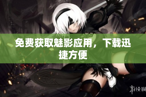 免费获取魅影应用，下载迅捷方便