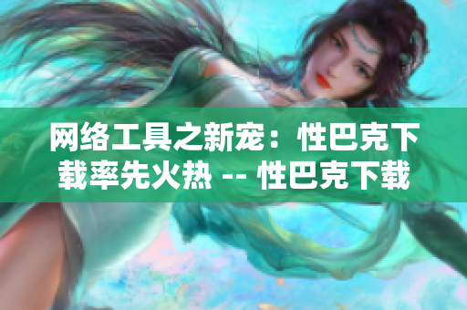 网络工具之新宠：性巴克下载率先火热 -- 性巴克下载成网红，引领网络工具新风尚