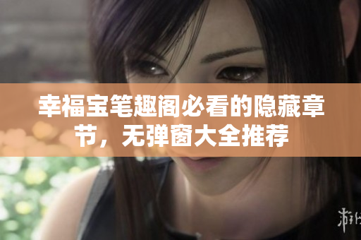 幸福宝笔趣阁必看的隐藏章节，无弹窗大全推荐