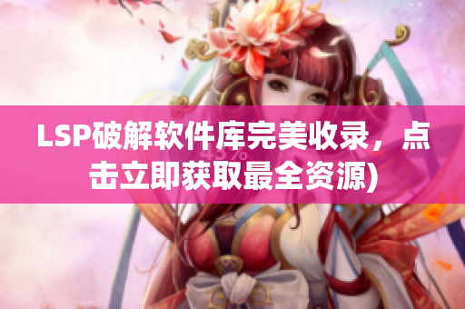 LSP破解软件库完美收录，点击立即获取最全资源)