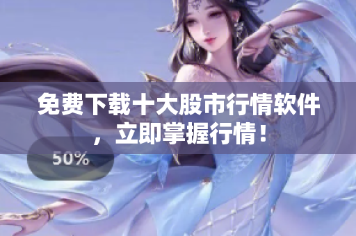 免费下载十大股市行情软件，立即掌握行情！
