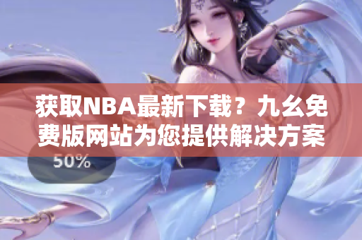 获取NBA最新下载？九幺免费版网站为您提供解决方案