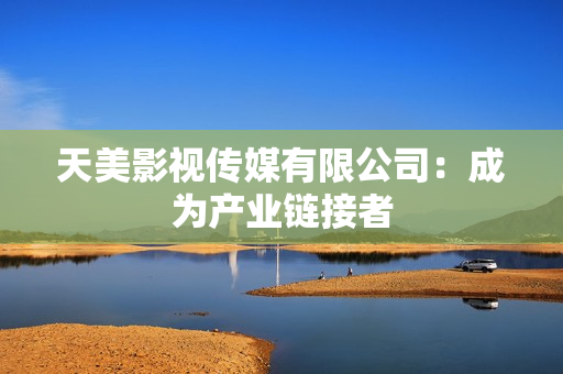 天美影视传媒有限公司：成为产业链接者