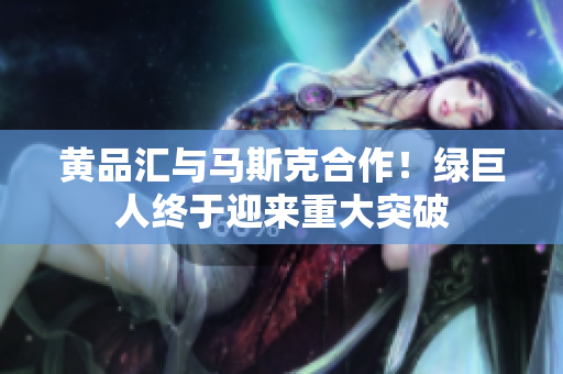 黄品汇与马斯克合作！绿巨人终于迎来重大突破