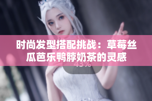 时尚发型搭配挑战：草莓丝瓜芭乐鸭脖奶茶的灵感