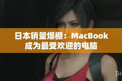 日本销量爆棚：MacBook成为最受欢迎的电脑