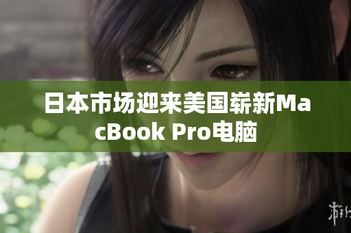 日本市场迎来美国崭新MacBook Pro电脑