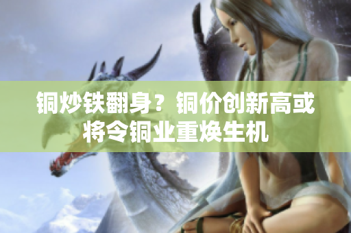 铜炒铁翻身？铜价创新高或将令铜业重焕生机