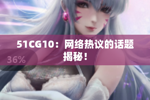 51CG10：网络热议的话题揭秘！