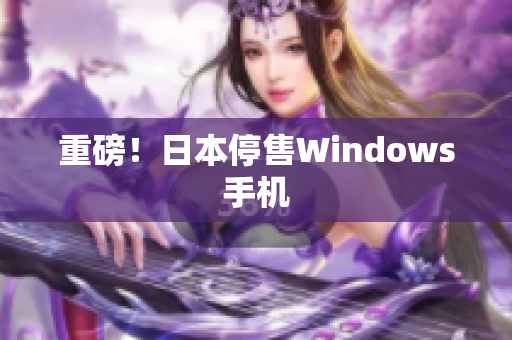 重磅！日本停售Windows手机