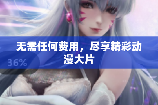 无需任何费用，尽享精彩动漫大片