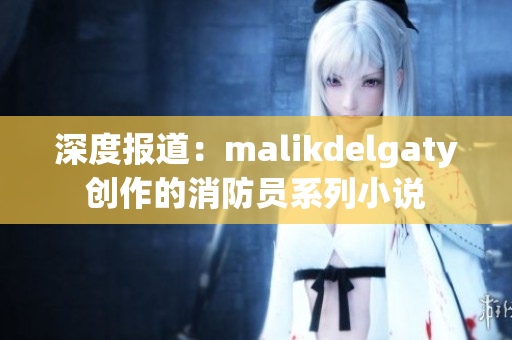深度报道：malikdelgaty创作的消防员系列小说