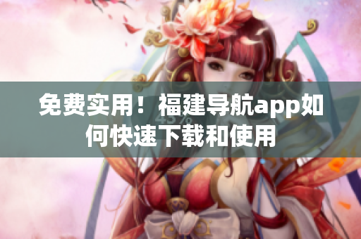 免费实用！福建导航app如何快速下载和使用