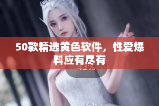 50款精选黄色软件，性爱爆料应有尽有