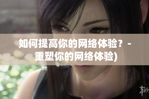 如何提高你的网络体验？- 重塑你的网络体验)
