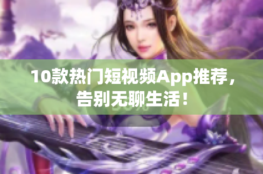 10款热门短视频App推荐，告别无聊生活！