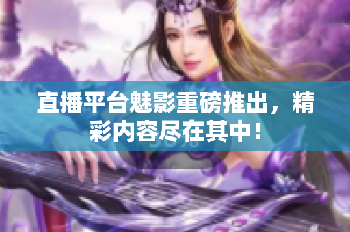 直播平台魅影重磅推出，精彩内容尽在其中！
