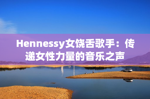 Hennessy女饶舌歌手：传递女性力量的音乐之声