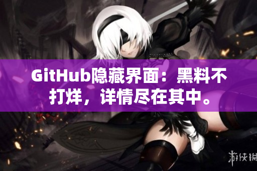 GitHub隐藏界面：黑料不打烊，详情尽在其中。