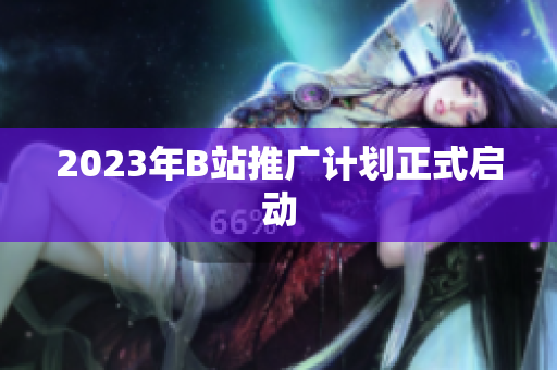 2023年B站推广计划正式启动