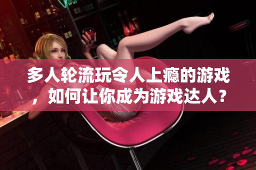 多人轮流玩令人上瘾的游戏，如何让你成为游戏达人？