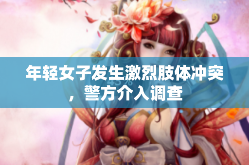 年轻女子发生激烈肢体冲突，警方介入调查