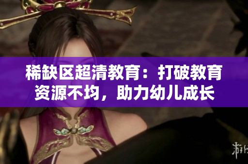 稀缺区超清教育：打破教育资源不均，助力幼儿成长