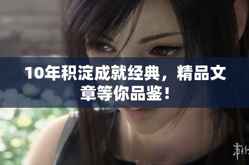 10年积淀成就经典，精品文章等你品鉴！