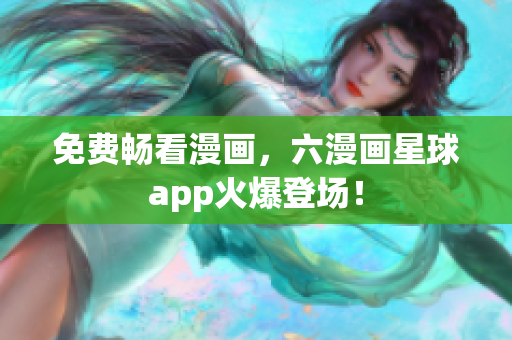 免费畅看漫画，六漫画星球app火爆登场！