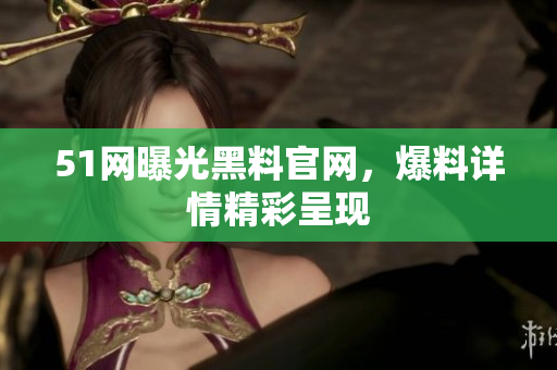 51网曝光黑料官网，爆料详情精彩呈现