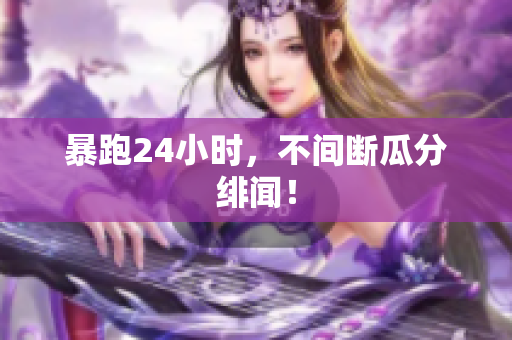 暴跑24小时，不间断瓜分绯闻！