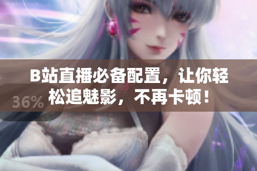 B站直播必备配置，让你轻松追魅影，不再卡顿！