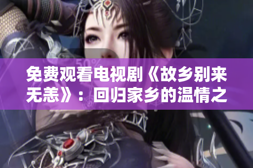 免费观看电视剧《故乡别来无恙》：回归家乡的温情之旅