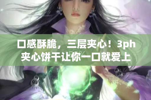 口感酥脆，三层夹心！3ph夹心饼干让你一口就爱上