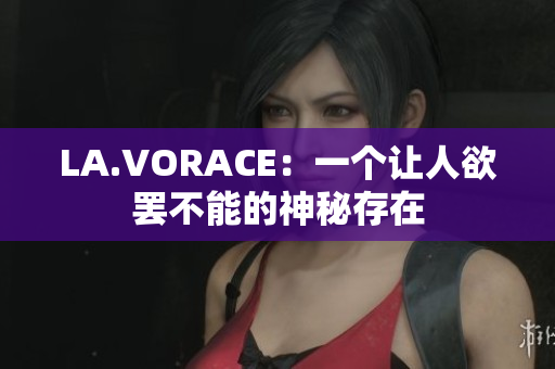 LA.VORACE：一个让人欲罢不能的神秘存在