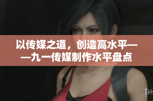 以传媒之道，创造高水平——九一传媒制作水平盘点