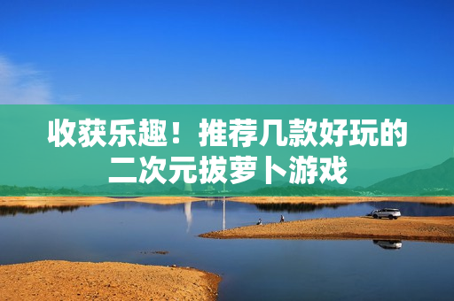 收获乐趣！推荐几款好玩的二次元拔萝卜游戏