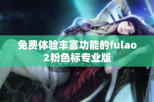 免费体验丰富功能的fulao2粉色标专业版