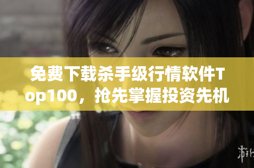 免费下载杀手级行情软件Top100，抢先掌握投资先机!
