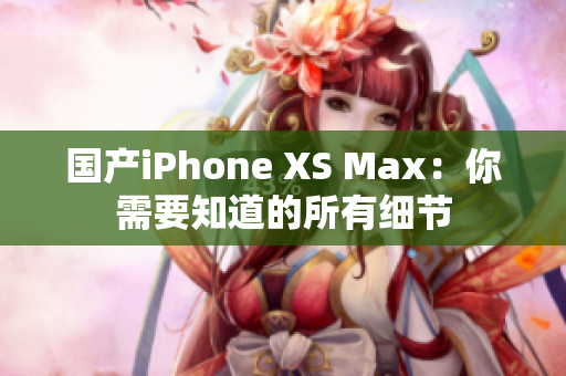 国产iPhone XS Max：你需要知道的所有细节