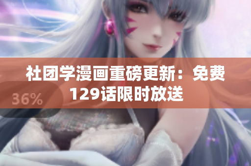 社团学漫画重磅更新：免费129话限时放送