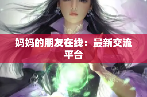 妈妈的朋友在线：最新交流平台