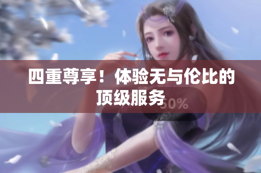 四重尊享！体验无与伦比的顶级服务
