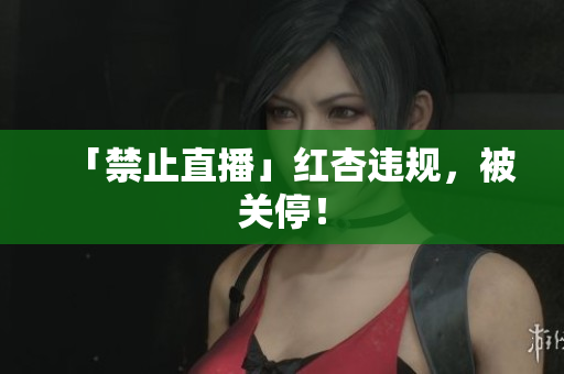 「禁止直播」红杏违规，被关停！