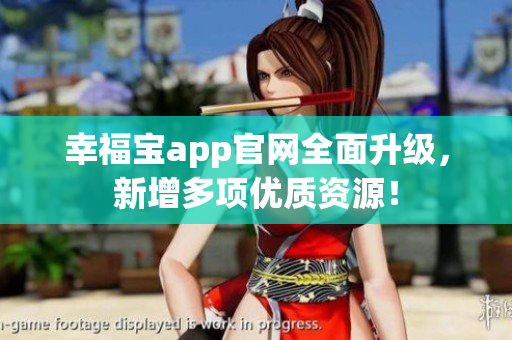 幸福宝app官网全面升级，新增多项优质资源！