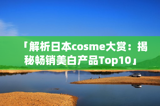 「解析日本cosme大赏：揭秘畅销美白产品Top10」