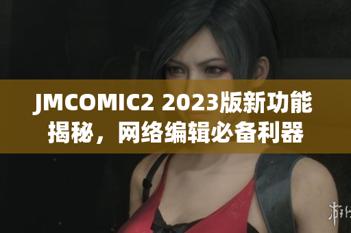 JMCOMIC2 2023版新功能揭秘，网络编辑必备利器