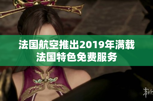 法国航空推出2019年满载法国特色免费服务
